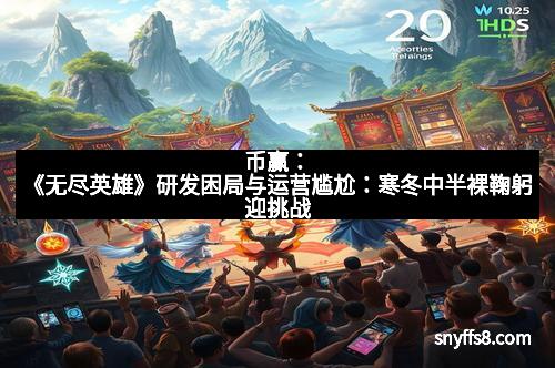 币赢：《无尽英雄》研发困局与运营尴尬：寒冬中半裸鞠躬迎挑战