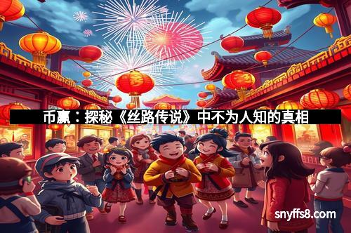 币赢：探秘《丝路传说》中不为人知的真相